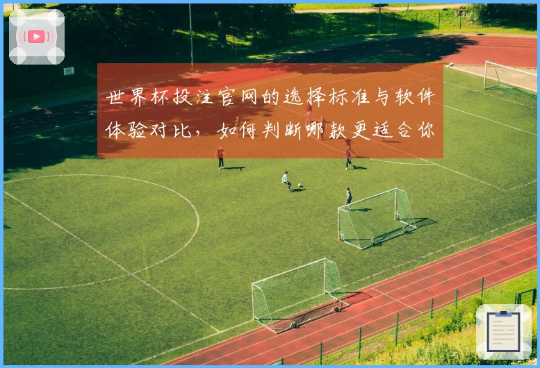 世界杯投注官网的选择标准与软件体验对比，如何判断哪款更适合你-